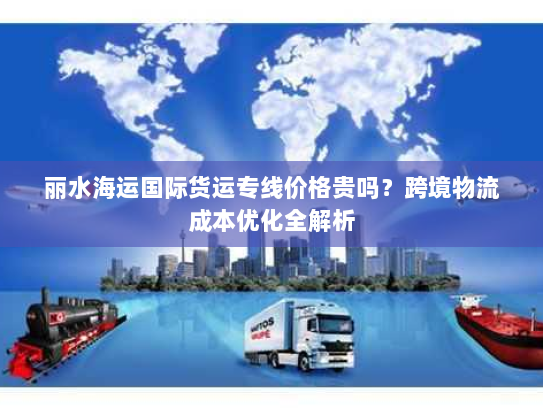丽水海运国际货运专线价格贵吗?跨境物流成本优化全解析 丽水海运国际货运专线价格贵吗?跨境物流成本优化全解析