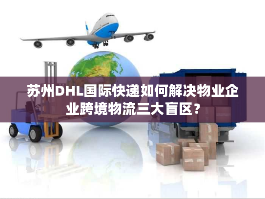苏州DHL国际快递如何解决物业企业跨境物流三大盲区？
