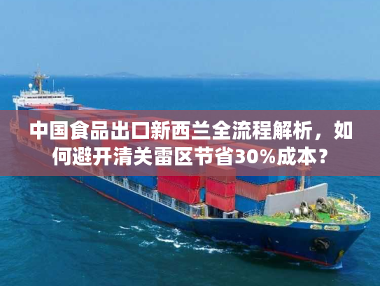 中国食品出口新西兰全流程解析，如何避开清关雷区节省30%成本？