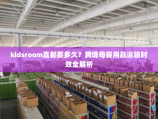 kidsroom直邮要多久?跨境母婴用品运输时效全解析 kidsroom直邮要多久?跨境母婴用品运输时效全解析