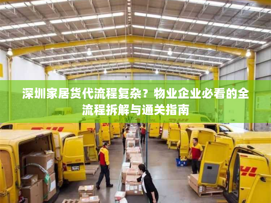深圳家居货代流程复杂?物业企业必看的全流程拆解与通关指南 深圳家居货代流程复杂?物业企业必看的全流程拆解与通关指南
