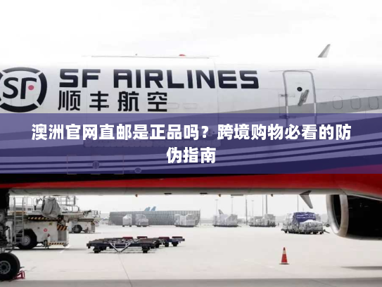 澳洲官网直邮是正品吗?跨境购物必看的防伪指南 澳洲官网直邮是正品吗?跨境购物必看的防伪指南