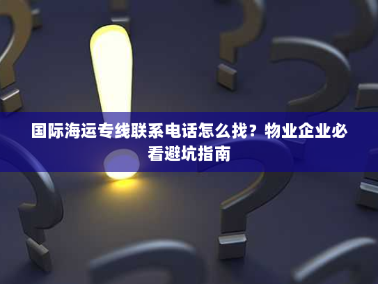 国际海运专线联系电话怎么找？物业企业必看避坑指南