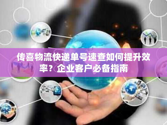 传喜物流快递单号速查如何提升效率?企业客户必备指南 传喜物流快递单号速查如何提升效率?企业客户必备指南