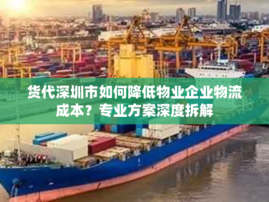 货代深圳市如何降低物业企业物流成本？专业方案深度拆解