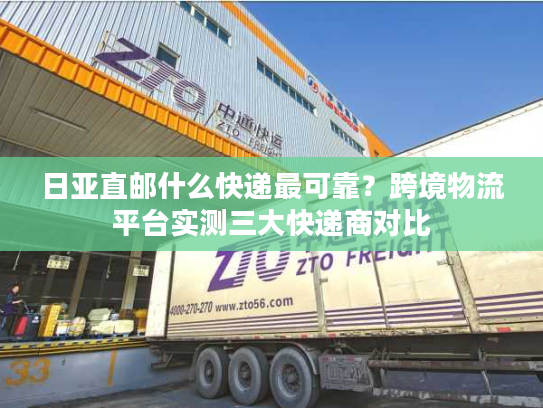 日亚直邮什么快递最可靠?跨境物流平台实测三大快递商对比 日亚直邮什么快递最可靠?跨境物流平台实测三大快递商对比