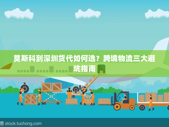 莫斯科到深圳货代如何选?跨境物流三大避坑指南 莫斯科到深圳货代如何选?跨境物流三大避坑指南