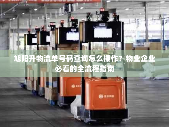 旭阳升物流单号码查询怎么操作？物业企业必看的全流程指南