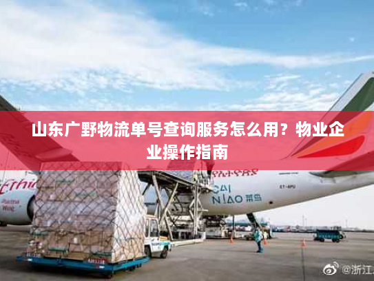 山东广野物流单号查询服务怎么用?物业企业操作指南 山东广野物流单号查询服务怎么用?物业企业操作指南