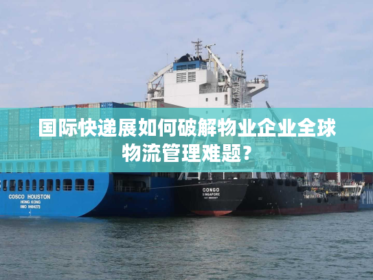 国际快递展如何破解物业企业全球物流管理难题? 国际快递展如何破解物业企业全球物流管理难题?