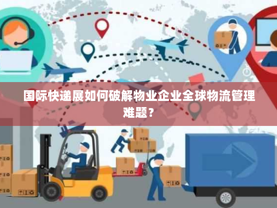 国际快递展如何破解物业企业全球物流管理难题? 国际快递展如何破解物业企业全球物流管理难题?
