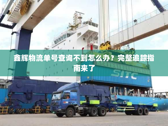 鑫辉物流单号查询不到怎么办?完整追踪指南来了 鑫辉物流单号查询不到怎么办?完整追踪指南来了