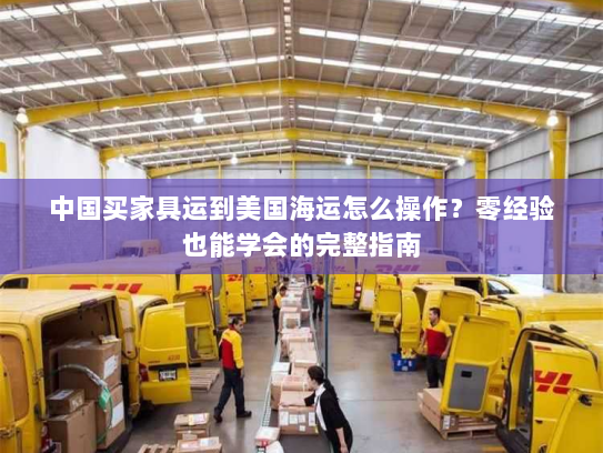 中国买家具运到美国海运怎么操作？零经验也能学会的完整指南