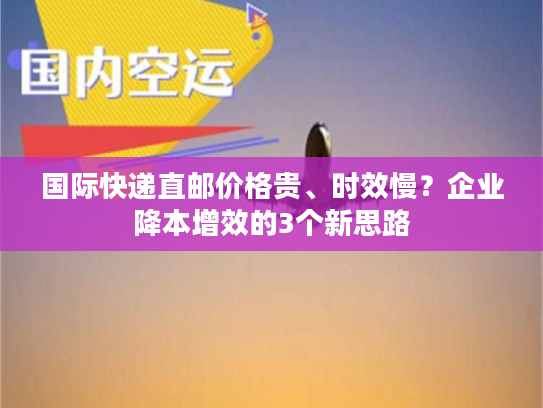 国际快递直邮价格贵、时效慢？企业降本增效的3个新思路