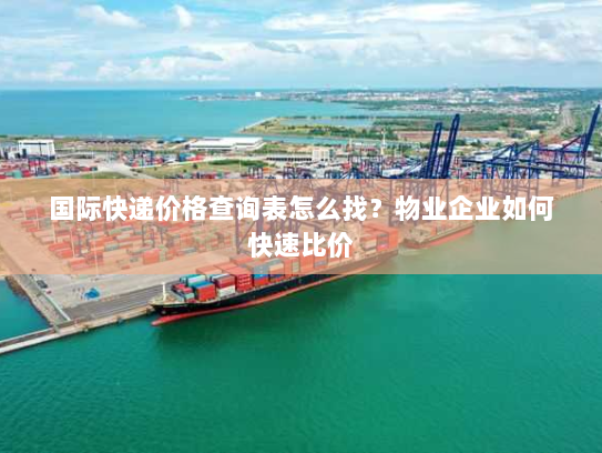 国际快递价格查询表怎么找?物业企业如何快速比价 国际快递价格查询表怎么找?物业企业如何快速比价