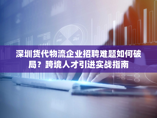 深圳货代物流企业招聘难题如何破局？跨境人才引进实战指南