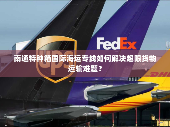 南通特种箱国际海运专线如何解决超限货物运输难题? 南通特种箱国际海运专线如何解决超限货物运输难题?