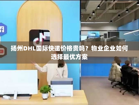 扬州DHL国际快递价格贵吗?物业企业如何选择最优方案 扬州DHL国际快递价格贵吗?物业企业如何选择最优方案