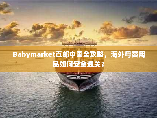 Babymarket直邮中国全攻略，海外母婴用品如何安全通关？