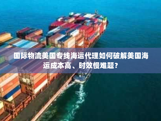 国际物流美国专线海运代理如何破解美国海运成本高、时效慢难题? 国际物流美国专线海运代理如何破解美国海运成本高、时效慢难题?