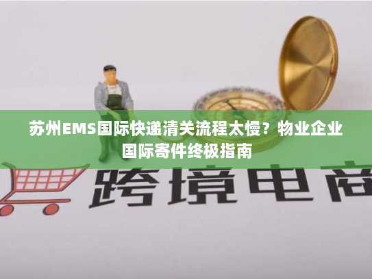 苏州EMS国际快递清关流程太慢?物业企业国际寄件终极指南 苏州EMS国际快递清关流程太慢?物业企业国际寄件终极指南