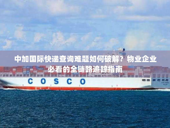 中加国际快递查询难题如何破解?物业企业必看的全链路追踪指南 中加国际快递查询难题如何破解?物业企业必看的全链路追踪指南