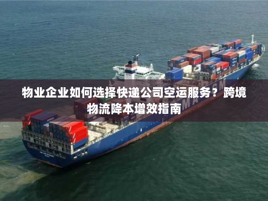物业企业如何选择快递公司空运服务？跨境物流降本增效指南