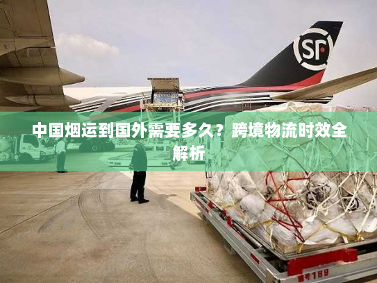 中国烟运到国外需要多久?跨境物流时效全解析 中国烟运到国外需要多久?跨境物流时效全解析