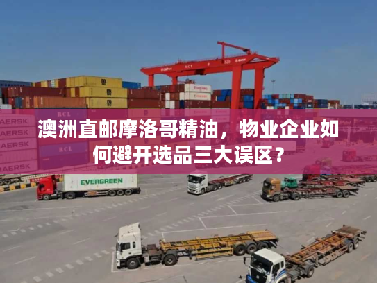 澳洲直邮摩洛哥精油,物业企业如何避开选品三大误区? 澳洲直邮摩洛哥精油,物业企业如何避开选品三大误区?