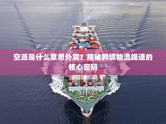 空派是什么意思外贸?揭秘跨境物流提速的核心密码 空派是什么意思外贸?揭秘跨境物流提速的核心密码