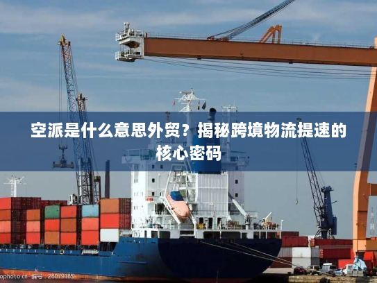 空派是什么意思外贸?揭秘跨境物流提速的核心密码 空派是什么意思外贸?揭秘跨境物流提速的核心密码