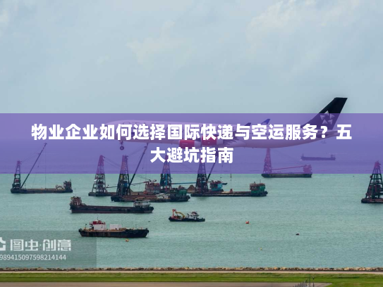 物业企业如何选择国际快递与空运服务?五大避坑指南 物业企业如何选择国际快递与空运服务?五大避坑指南