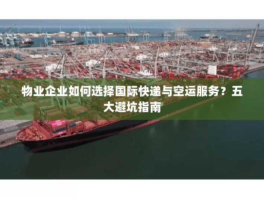 物业企业如何选择国际快递与空运服务?五大避坑指南 物业企业如何选择国际快递与空运服务?五大避坑指南