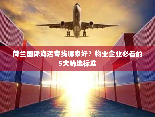 荷兰国际海运专线哪家好?物业企业必看的5大筛选标准 荷兰国际海运专线哪家好?物业企业必看的5大筛选标准