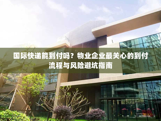 国际快递能到付吗?物业企业最关心的到付流程与风险避坑指南 国际快递能到付吗?物业企业最关心的到付流程与风险避坑指南