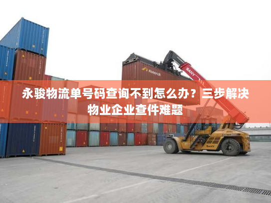 永骏物流单号码查询不到怎么办?三步解决物业企业查件难题 永骏物流单号码查询不到怎么办?三步解决物业企业查件难题