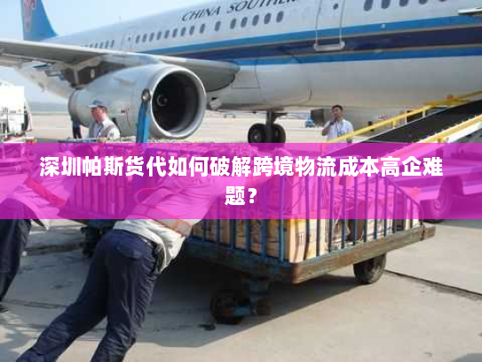 深圳帕斯货代如何破解跨境物流成本高企难题? 深圳帕斯货代如何破解跨境物流成本高企难题?