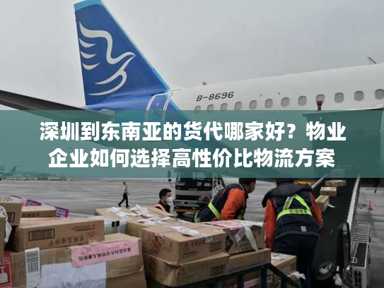 深圳到东南亚的货代哪家好？物业企业如何选择高性价比物流方案