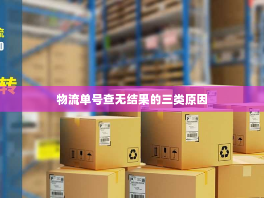 物流单号查无结果的三类原因 物流单号查无结果的三类原因