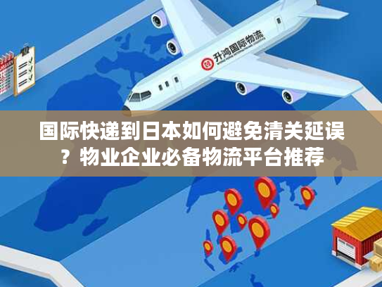 国际快递到日本如何避免清关延误？物业企业必备物流平台推荐