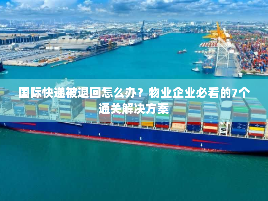 国际快递被退回怎么办?物业企业必看的7个通关解决方案 国际快递被退回怎么办?物业企业必看的7个通关解决方案