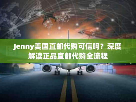 Jenny美国直邮代购可信吗？深度解读正品直邮代购全流程