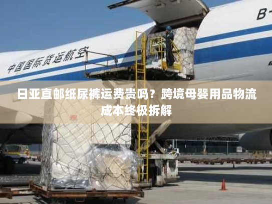 日亚直邮纸尿裤运费贵吗?跨境母婴用品物流成本终极拆解 日亚直邮纸尿裤运费贵吗?跨境母婴用品物流成本终极拆解