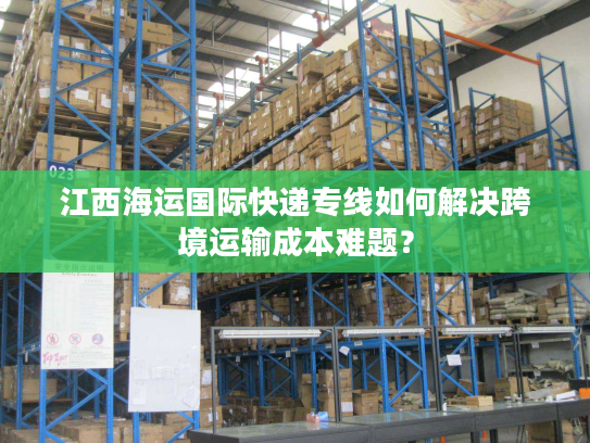 江西海运国际快递专线如何解决跨境运输成本难题? 江西海运国际快递专线如何解决跨境运输成本难题?