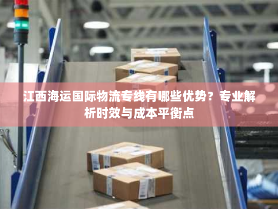 江西海运国际物流专线有哪些优势?专业解析时效与成本平衡点 江西海运国际物流专线有哪些优势?专业解析时效与成本平衡点