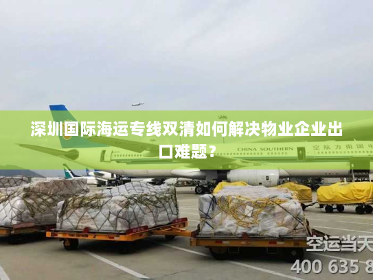 深圳国际海运专线双清如何解决物业企业出口难题? 深圳国际海运专线双清如何解决物业企业出口难题?