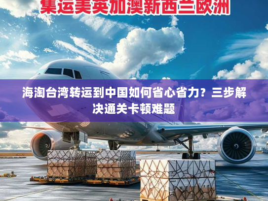 海淘台湾转运到中国如何省心省力?三步解决通关卡顿难题 海淘台湾转运到中国如何省心省力?三步解决通关卡顿难题