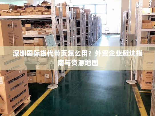 深圳国际货代黄页怎么用?外贸企业避坑指南与资源地图 深圳国际货代黄页怎么用?外贸企业避坑指南与资源地图