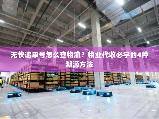 无快递单号怎么查物流?物业代收必学的4种溯源方法 无快递单号怎么查物流?物业代收必学的4种溯源方法