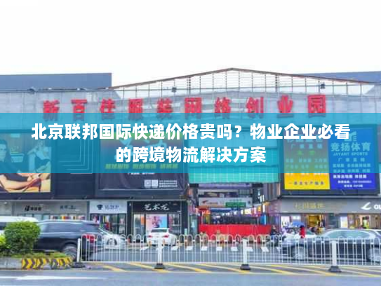 北京联邦国际快递价格贵吗?物业企业必看的跨境物流解决方案 北京联邦国际快递价格贵吗?物业企业必看的跨境物流解决方案